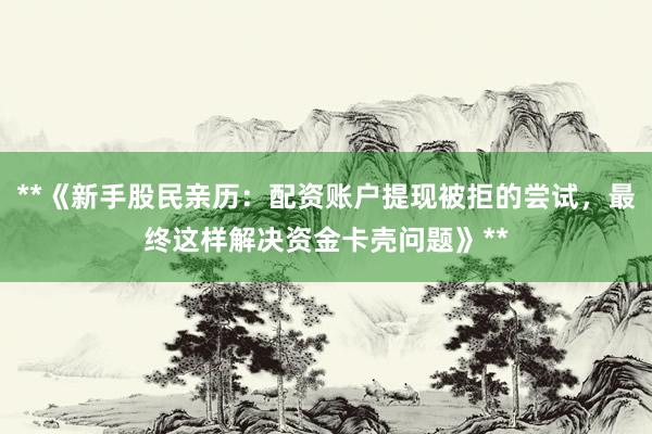 **《新手股民亲历：配资账户提现被拒的尝试，最终这样解决资金卡壳问题》**