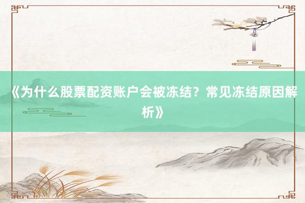 《为什么股票配资账户会被冻结？常见冻结原因解析》