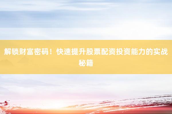 解锁财富密码！快速提升股票配资投资能力的实战秘籍