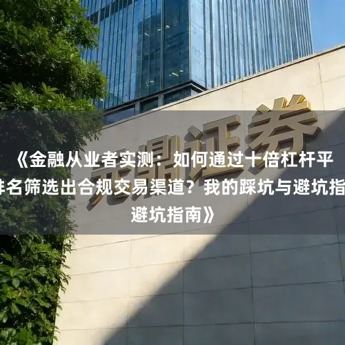 《金融从业者实测：如何通过十倍杠杆平台排名筛选出合规交易渠道？我的踩坑与避坑指南》