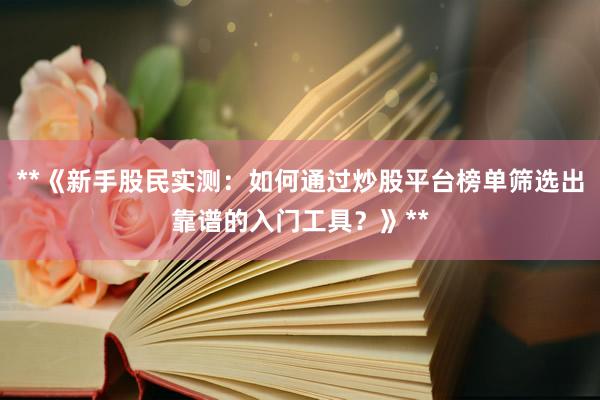 **《新手股民实测：如何通过炒股平台榜单筛选出靠谱的入门工具？》**