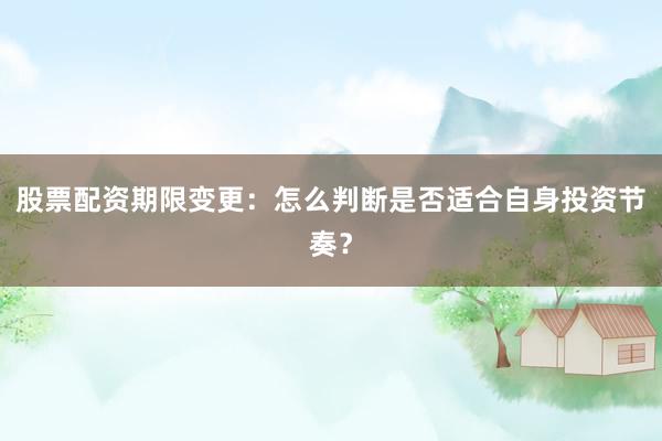 股票配资期限变更：怎么判断是否适合自身投资节奏？