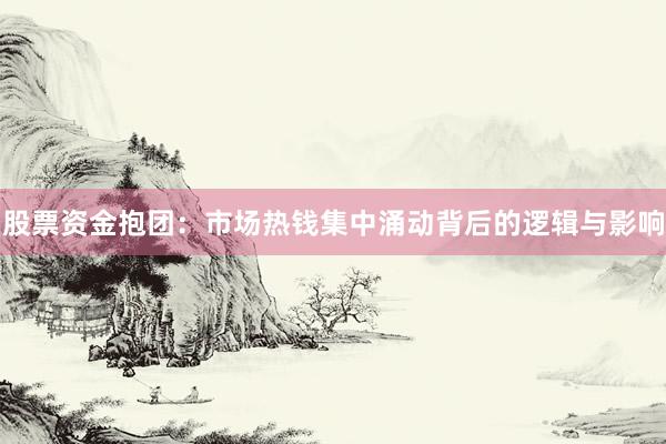 股票资金抱团：市场热钱集中涌动背后的逻辑与影响