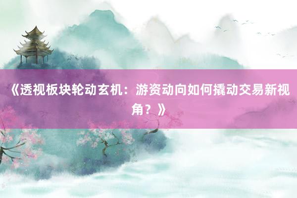 《透视板块轮动玄机：游资动向如何撬动交易新视角？》