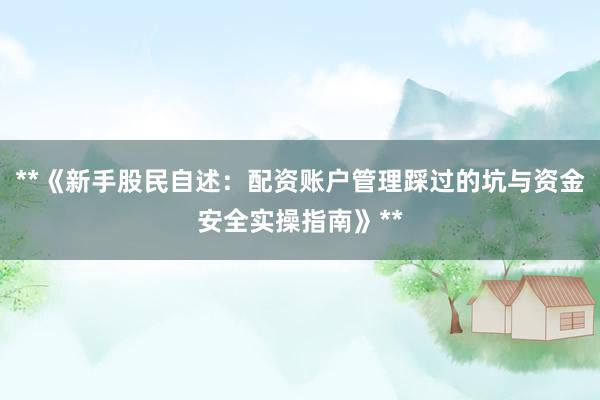**《新手股民自述：配资账户管理踩过的坑与资金安全实操指南》**