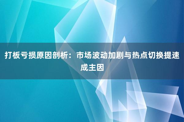 打板亏损原因剖析：市场波动加剧与热点切换提速成主因