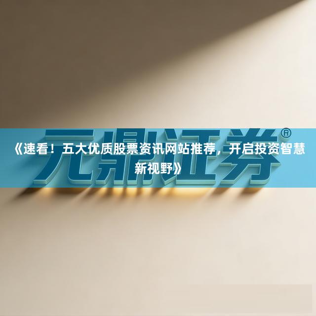 《速看！五大优质股票资讯网站推荐，开启投资智慧新视野》