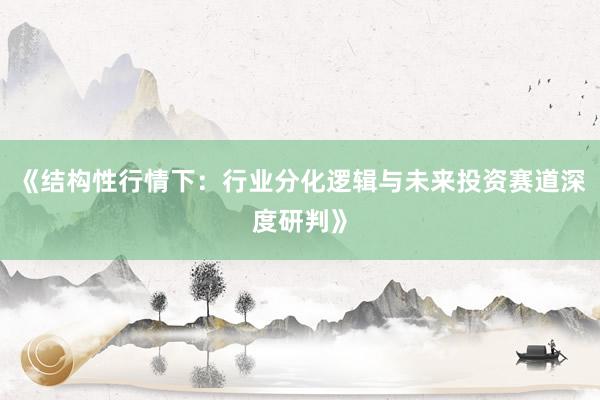 《结构性行情下：行业分化逻辑与未来投资赛道深度研判》