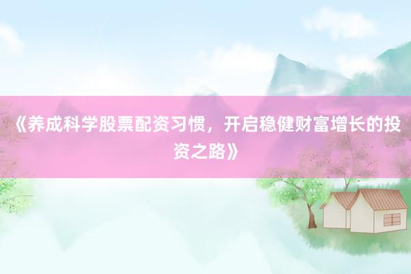 《养成科学股票配资习惯，开启稳健财富增长的投资之路》
