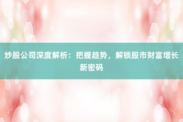 炒股公司深度解析：把握趋势，解锁股市财富增长新密码