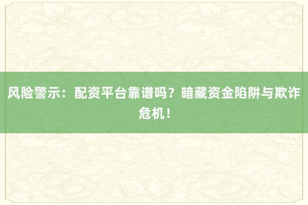 风险警示：配资平台靠谱吗？暗藏资金陷阱与欺诈危机！
