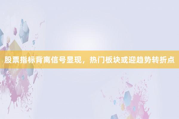 股票指标背离信号显现，热门板块或迎趋势转折点