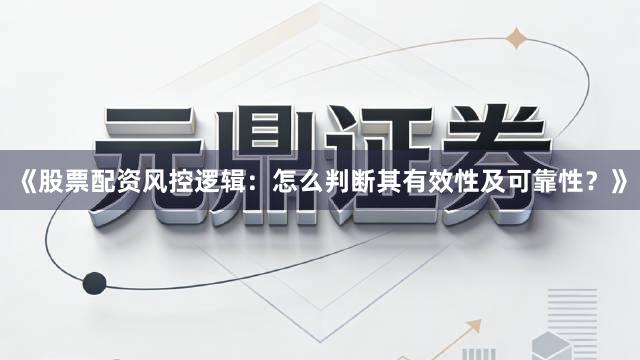 《股票配资风控逻辑：怎么判断其有效性及可靠性？》