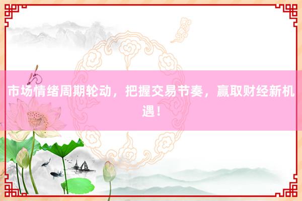 市场情绪周期轮动，把握交易节奏，赢取财经新机遇！