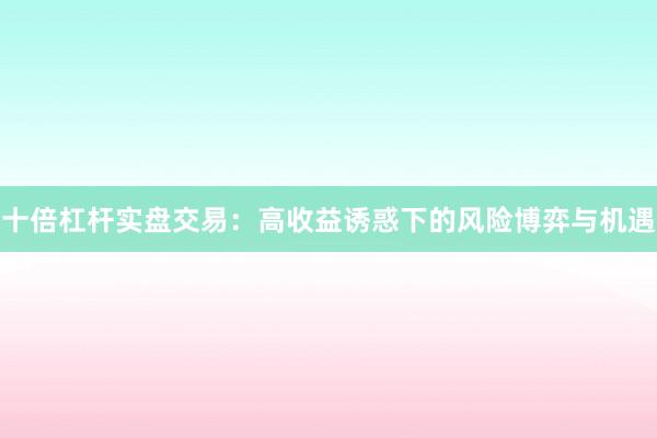 十倍杠杆实盘交易：高收益诱惑下的风险博弈与机遇