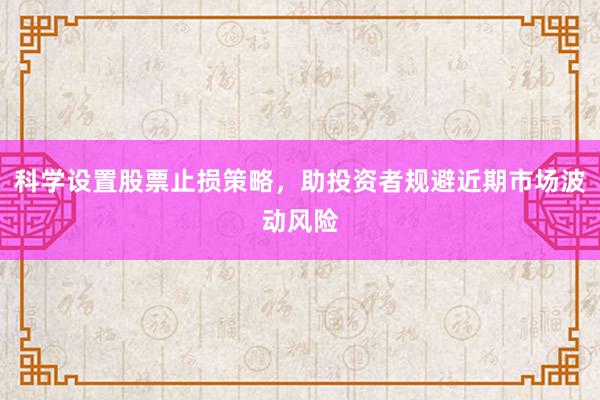 科学设置股票止损策略，助投资者规避近期市场波动风险