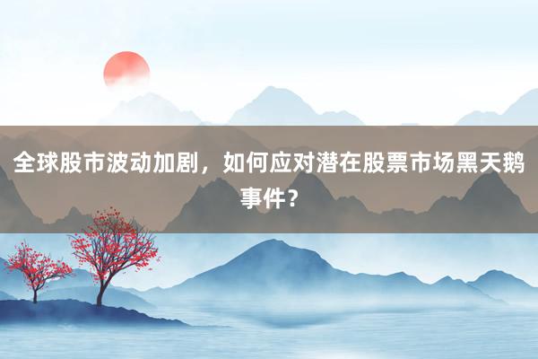全球股市波动加剧，如何应对潜在股票市场黑天鹅事件？