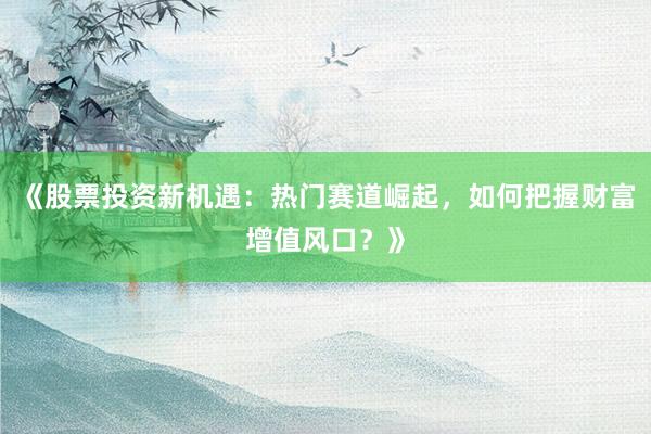 《股票投资新机遇：热门赛道崛起，如何把握财富增值风口？》