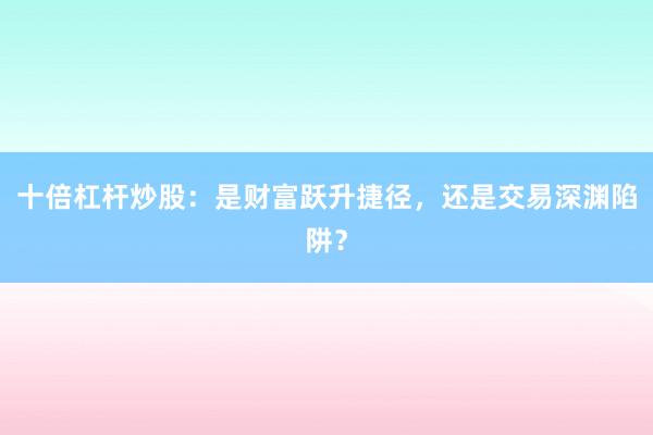 十倍杠杆炒股：是财富跃升捷径，还是交易深渊陷阱？