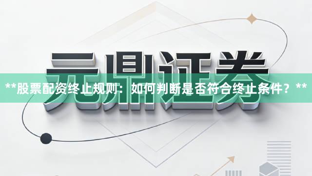 **股票配资终止规则：如何判断是否符合终止条件？**