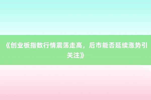 《创业板指数行情震荡走高，后市能否延续涨势引关注》