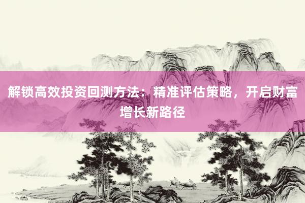 解锁高效投资回测方法：精准评估策略，开启财富增长新路径