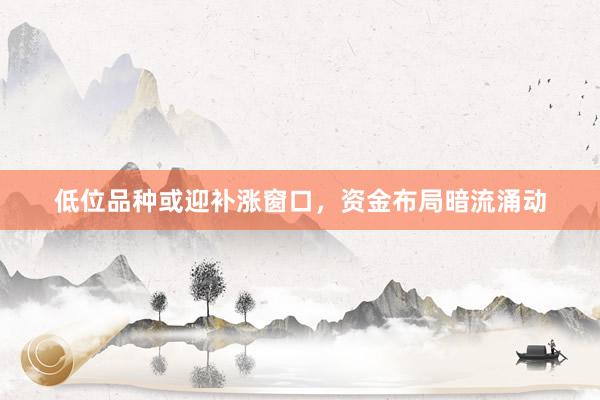 低位品种或迎补涨窗口，资金布局暗流涌动