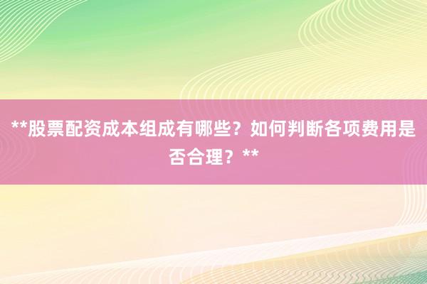 **股票配资成本组成有哪些？如何判断各项费用是否合理？**