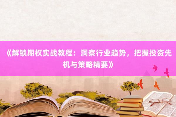 《解锁期权实战教程：洞察行业趋势，把握投资先机与策略精要》