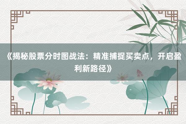 《揭秘股票分时图战法：精准捕捉买卖点，开启盈利新路径》