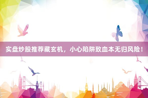 实盘炒股推荐藏玄机，小心陷阱致血本无归风险！