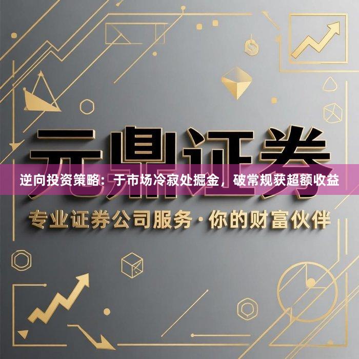 逆向投资策略：于市场冷寂处掘金，破常规获超额收益