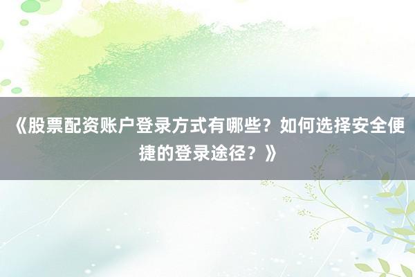 《股票配资账户登录方式有哪些？如何选择安全便捷的登录途径？》