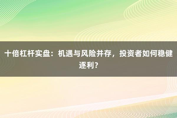 十倍杠杆实盘：机遇与风险并存，投资者如何稳健逐利？
