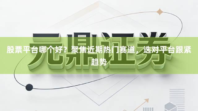 股票平台哪个好？聚焦近期热门赛道，选对平台跟紧趋势