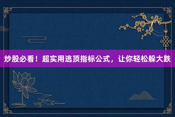 炒股必看！超实用逃顶指标公式，让你轻松躲大跌