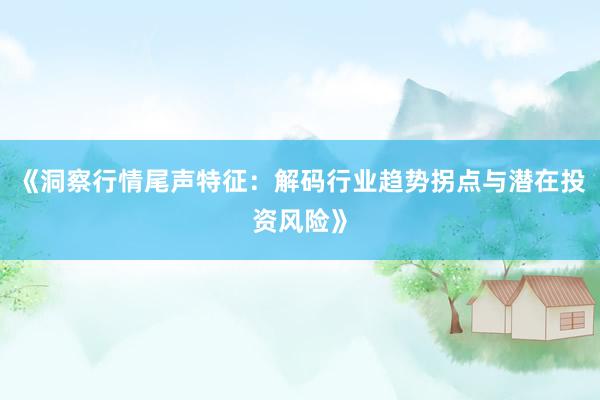 《洞察行情尾声特征：解码行业趋势拐点与潜在投资风险》