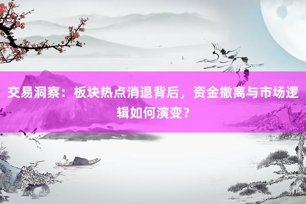 交易洞察：板块热点消退背后，资金撤离与市场逻辑如何演变？