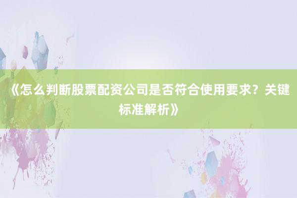 《怎么判断股票配资公司是否符合使用要求？关键标准解析》