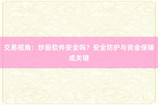 交易视角：炒股软件安全吗？安全防护与资金保障成关键