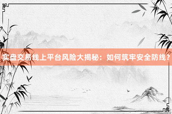 实盘交易线上平台风险大揭秘：如何筑牢安全防线？
