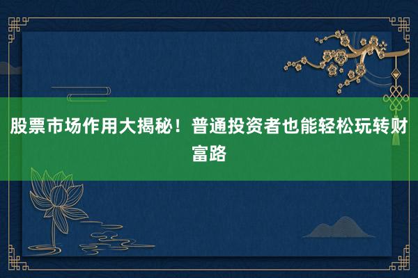 股票市场作用大揭秘！普通投资者也能轻松玩转财富路