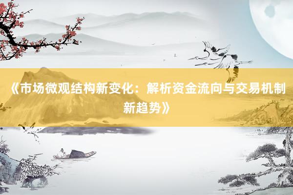 《市场微观结构新变化：解析资金流向与交易机制新趋势》