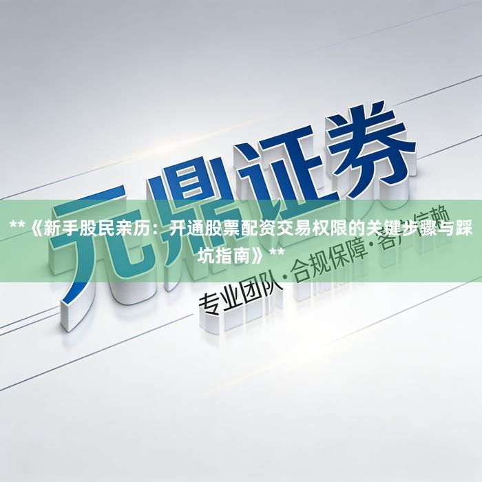 **《新手股民亲历：开通股票配资交易权限的关键步骤与踩坑指南》**