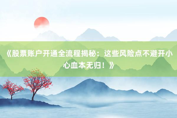 《股票账户开通全流程揭秘：这些风险点不避开小心血本无归！》