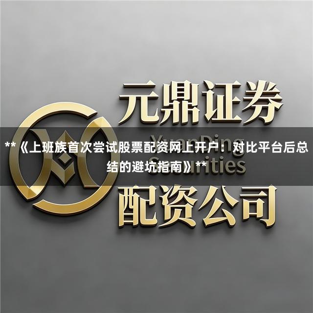 **《上班族首次尝试股票配资网上开户：对比平台后总结的避坑指南》**