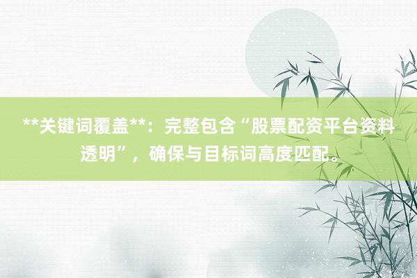 **关键词覆盖**：完整包含“股票配资平台资料透明”，确保与目标词高度匹配。