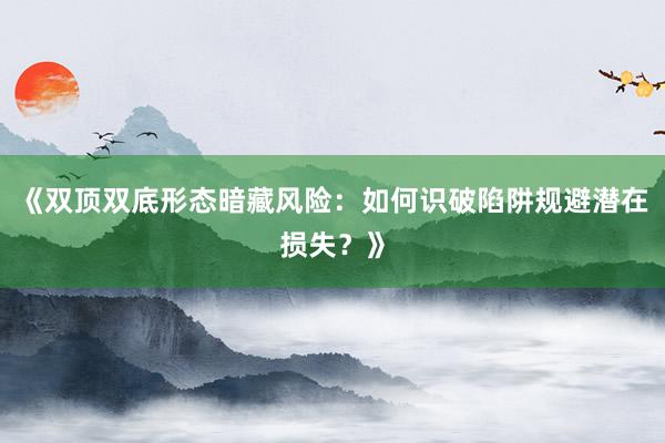 《双顶双底形态暗藏风险：如何识破陷阱规避潜在损失？》