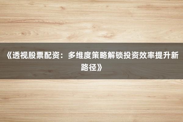 《透视股票配资：多维度策略解锁投资效率提升新路径》