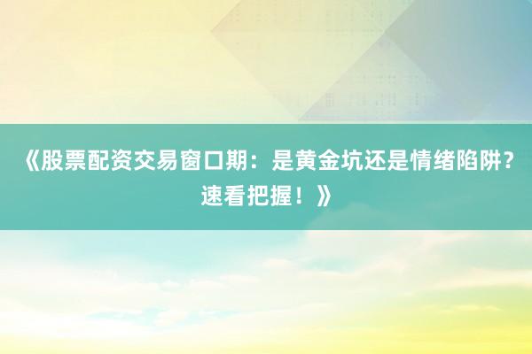 《股票配资交易窗口期：是黄金坑还是情绪陷阱？速看把握！》